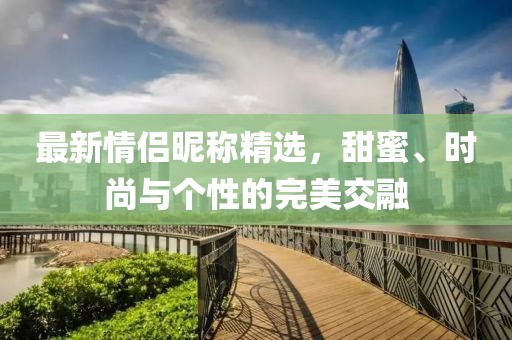 最新情侣昵称精选，甜蜜、时尚与个性的完美交融