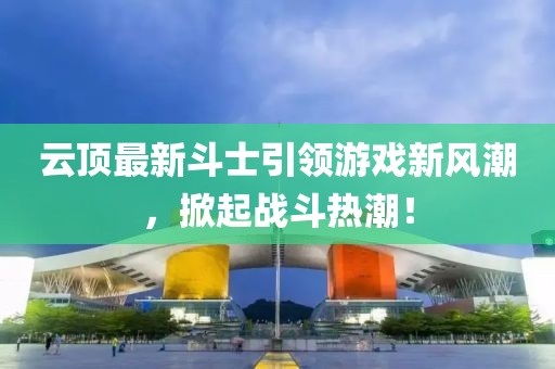 云顶最新斗士引领游戏新风潮，掀起战斗热潮！