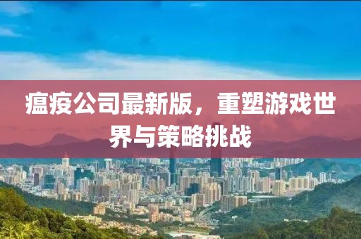 瘟疫公司最新版，重塑游戏世界与策略挑战