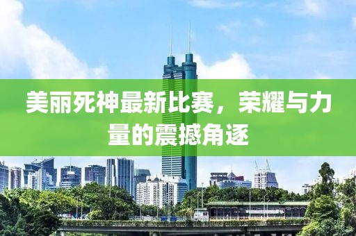 美丽死神最新比赛，荣耀与力量的震撼角逐
