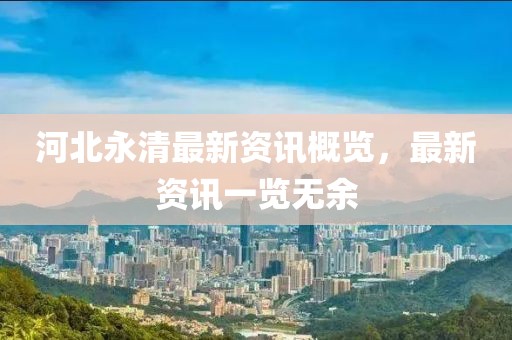 河北永清最新资讯概览，最新资讯一览无余
