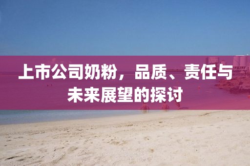 上市公司奶粉，品质、责任与未来展望的探讨