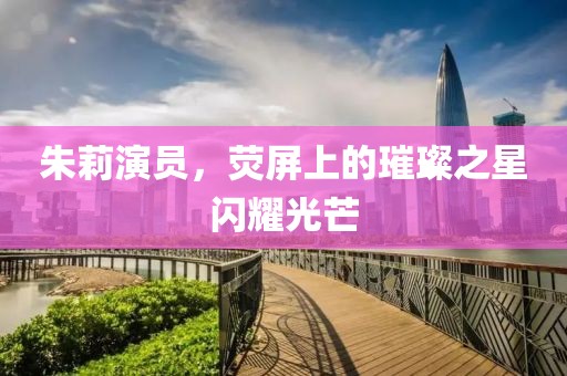 朱莉演员，荧屏上的璀璨之星闪耀光芒