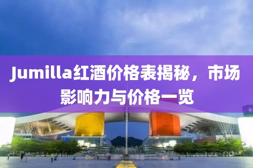 Jumilla红酒价格表揭秘，市场影响力与价格一览