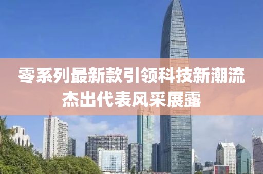 零系列最新款引领科技新潮流杰出代表风采展露