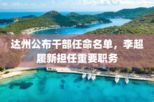 达州公布干部任命名单，李超履新担任重要职务