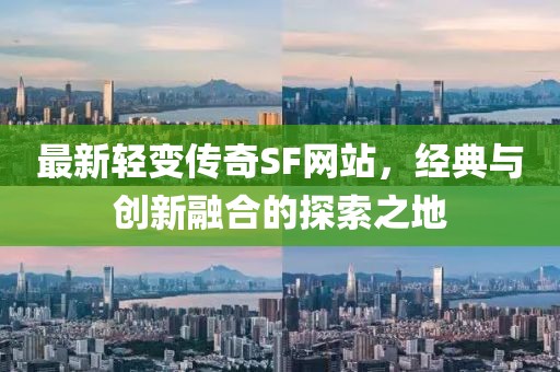 最新轻变传奇SF网站，经典与创新融合的探索之地