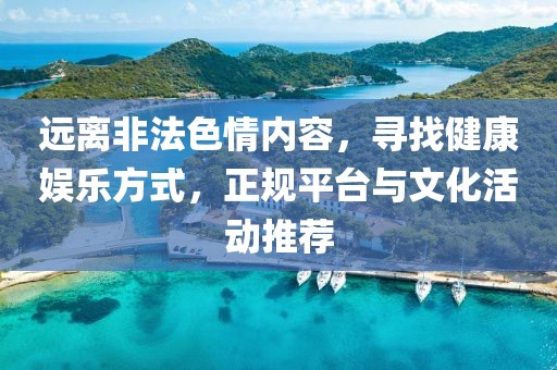 远离非法色情内容，寻找健康娱乐方式，正规平台与文化活动推荐