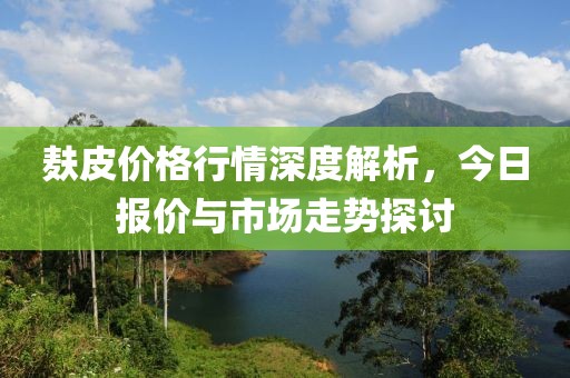 麸皮价格行情深度解析，今日报价与市场走势探讨