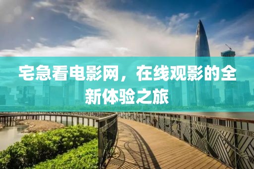 宅急看电影网，在线观影的全新体验之旅