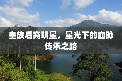 皇族后裔明星，星光下的血脉传承之路