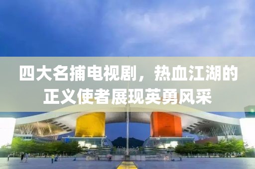 四大名捕电视剧，热血江湖的正义使者展现英勇风采