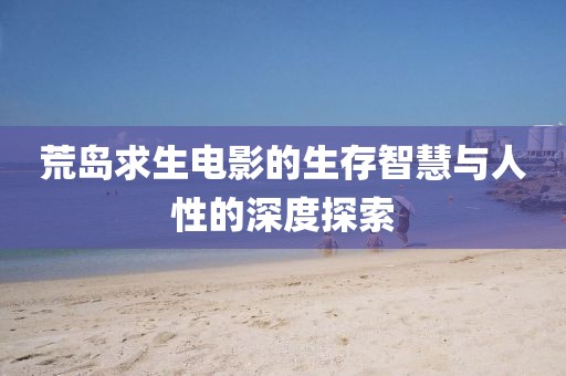 荒岛求生电影的生存智慧与人性的深度探索