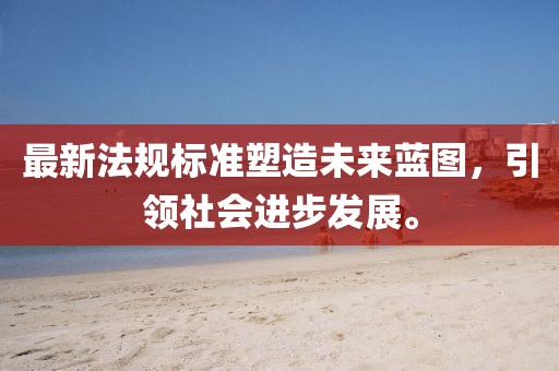 最新法规标准塑造未来蓝图，引领社会进步发展。