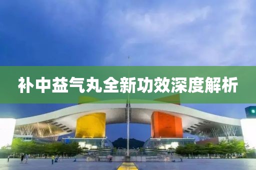 补中益气丸全新功效深度解析