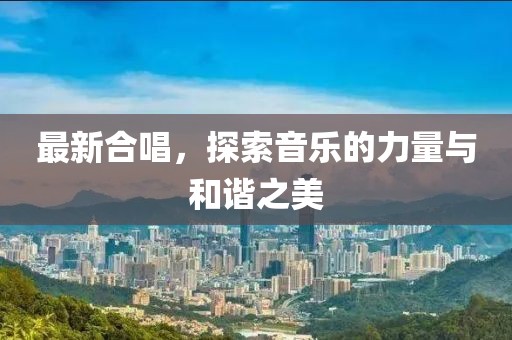 最新合唱，探索音乐的力量与和谐之美