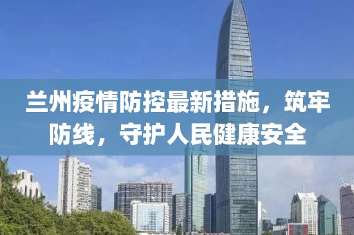 兰州疫情防控最新措施，筑牢防线，守护人民健康安全