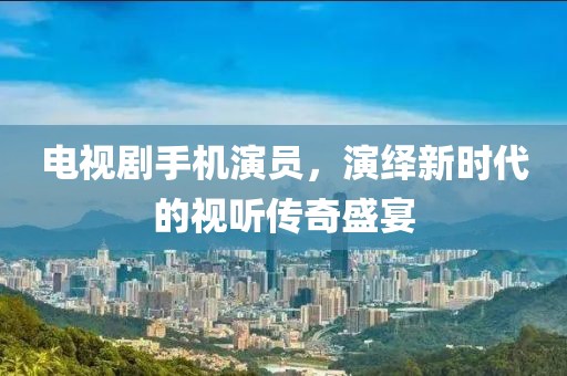 电视剧手机演员，演绎新时代的视听传奇盛宴
