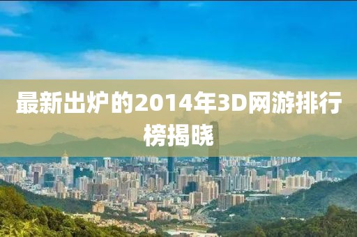 最新出炉的2014年3D网游排行榜揭晓