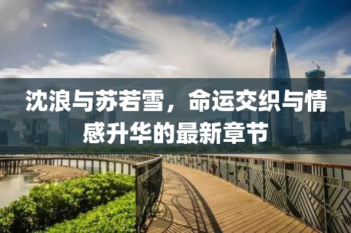沈浪与苏若雪，命运交织与情感升华的最新章节