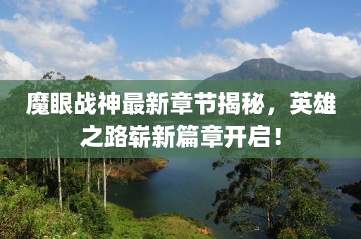 魔眼战神最新章节揭秘，英雄之路崭新篇章开启！