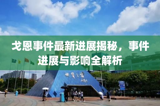 戈恩事件最新进展揭秘，事件进展与影响全解析