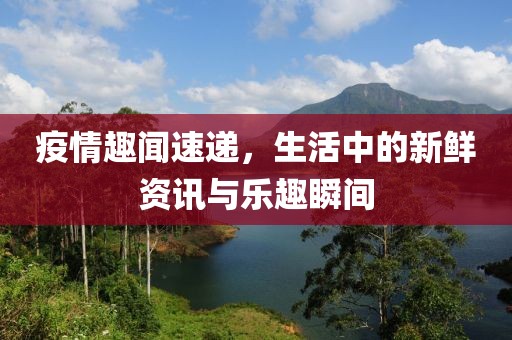 疫情趣闻速递，生活中的新鲜资讯与乐趣瞬间