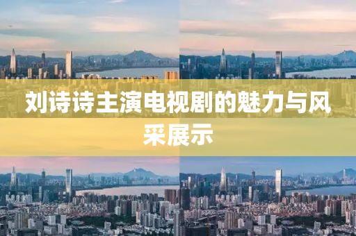 刘诗诗主演电视剧的魅力与风采展示