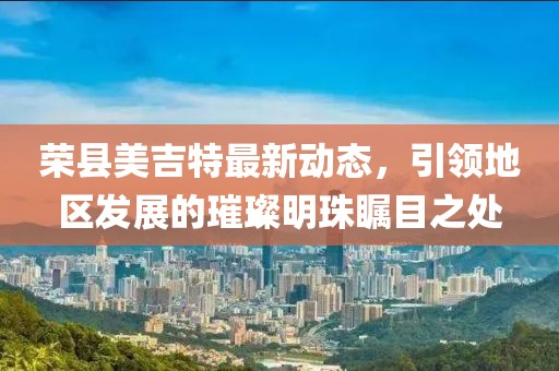 荣县美吉特最新动态，引领地区发展的璀璨明珠瞩目之处