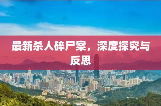 最新杀人碎尸案，深度探究与反思