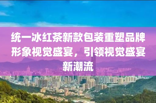 统一冰红茶新款包装重塑品牌形象视觉盛宴，引领视觉盛宴新潮流
