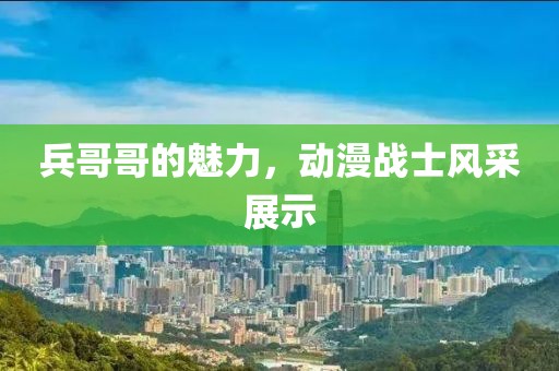 兵哥哥的魅力，动漫战士风采展示
