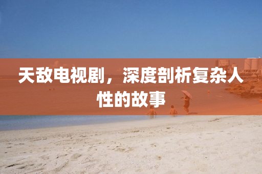 天敌电视剧，深度剖析复杂人性的故事