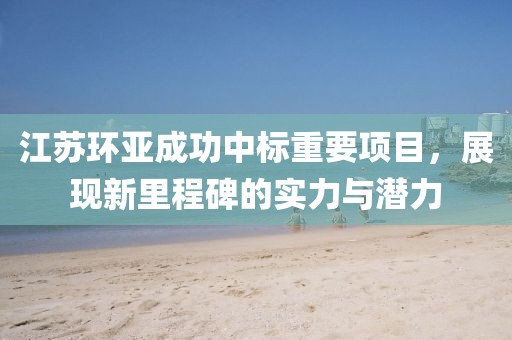 江苏环亚成功中标重要项目，展现新里程碑的实力与潜力