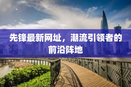 先锋最新网址，潮流引领者的前沿阵地
