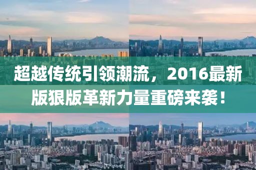 超越传统引领潮流，2016最新版狠版革新力量重磅来袭！