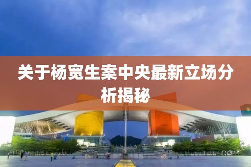 关于杨宽生案中央最新立场分析揭秘