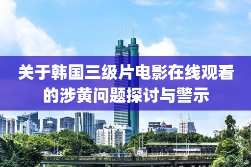 关于韩国三级片电影在线观看的涉黄问题探讨与警示