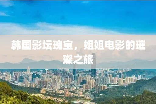韩国影坛瑰宝，姐姐电影的璀璨之旅
