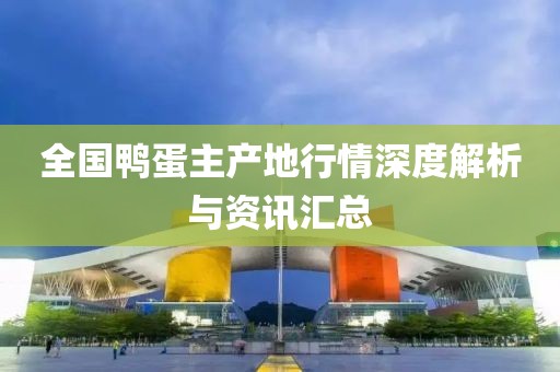 全国鸭蛋主产地行情深度解析与资讯汇总