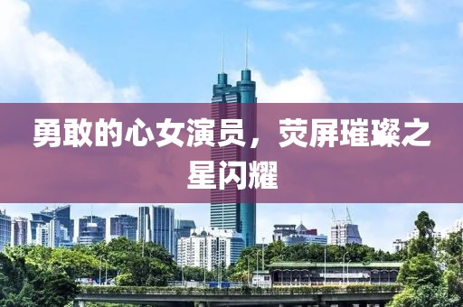 勇敢的心女演员，荧屏璀璨之星闪耀