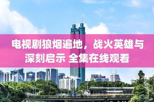 电视剧狼烟遍地，战火英雄与深刻启示 全集在线观看