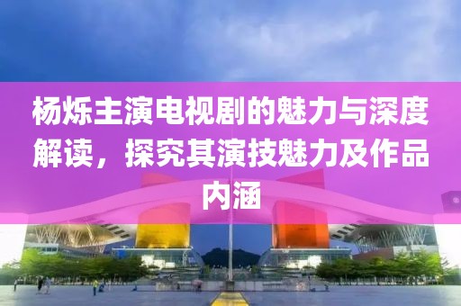 杨烁主演电视剧的魅力与深度解读，探究其演技魅力及作品内涵
