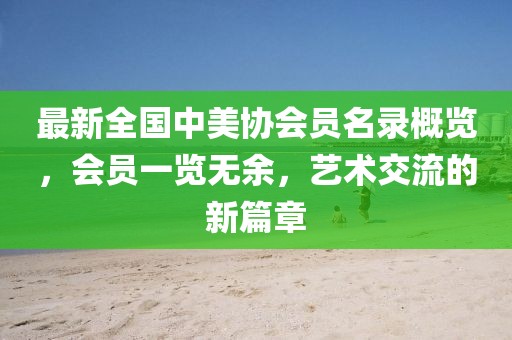 最新全国中美协会员名录概览，会员一览无余，艺术交流的新篇章