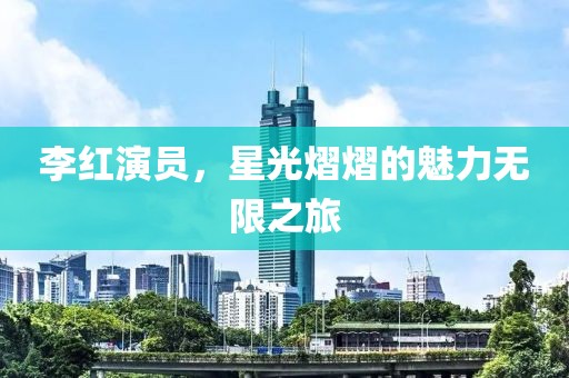 李红演员，星光熠熠的魅力无限之旅