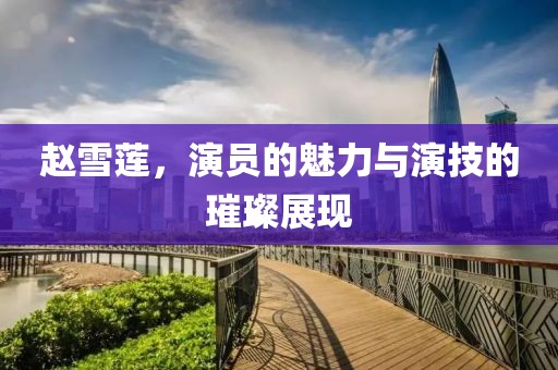 赵雪莲，演员的魅力与演技的璀璨展现
