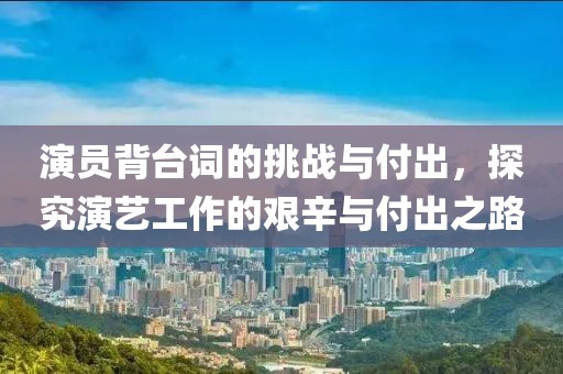 演员背台词的挑战与付出，探究演艺工作的艰辛与付出之路