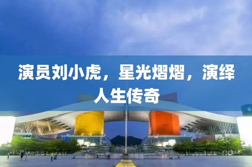 演员刘小虎，星光熠熠，演绎人生传奇