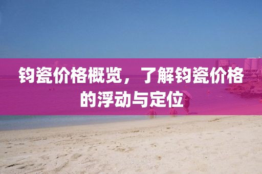 钧瓷价格概览，了解钧瓷价格的浮动与定位