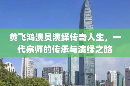 黄飞鸿演员演绎传奇人生，一代宗师的传承与演绎之路
